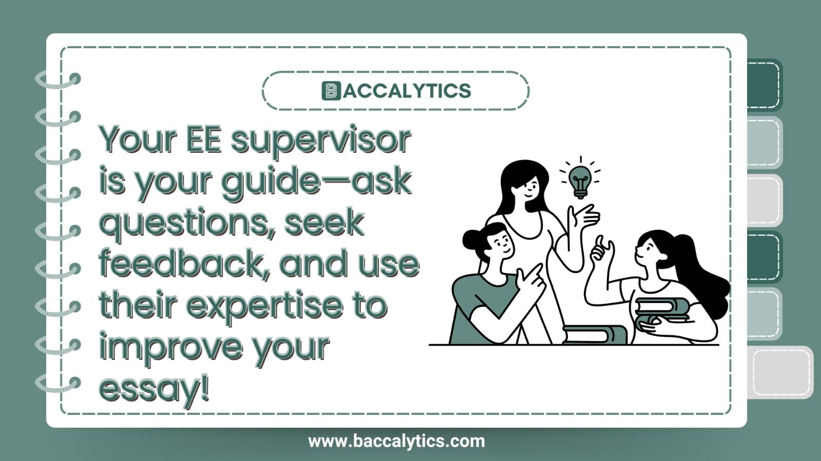 Your EE supervisor is your guide—ask questions, seek feedback, and use their expertise to improve your essay!