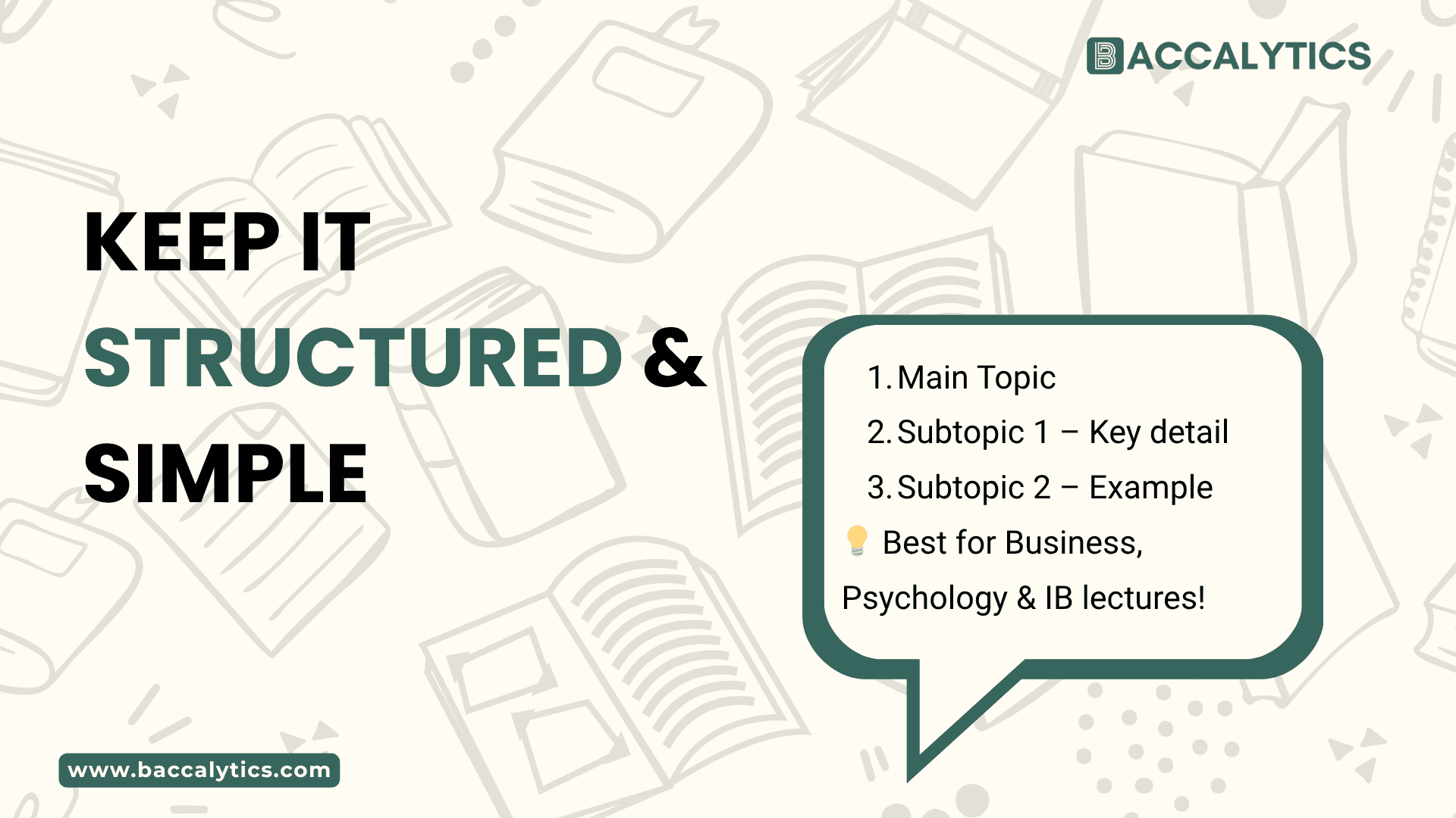 Keep It Structured & Simple Main Topic Subtopic 1 – Key detail Subtopic 2 – Example 💡 Best for Business, Psychology & IB lectures!