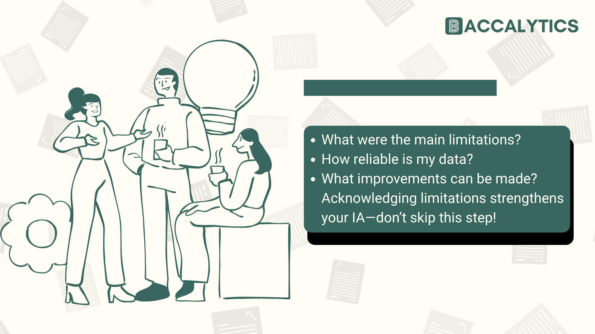 What were the main limitations? How reliable is my data? What improvements can be made? Acknowledging limitations strengthens your IA—don’t skip this step!