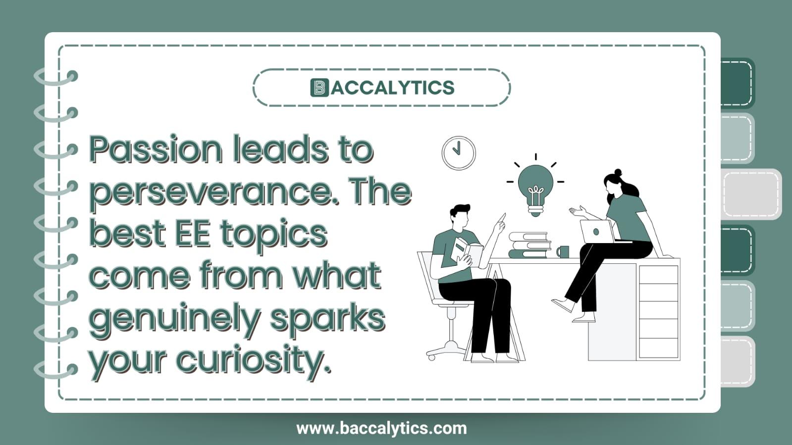 Passion leads to perseverance. The best EE topics come from what genuinely sparks your curiosity.