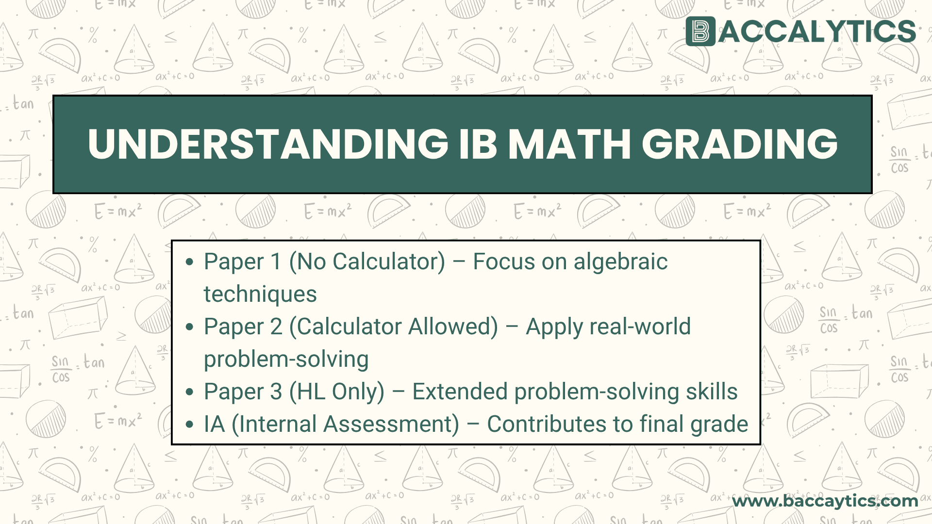 Understanding IB Math Grading Paper 1 (No Calculator) – Focus on algebraic techniques Paper 2 (Calculator Allowed) – Apply real-world problem-solving Paper 3 (HL Only) – Extended problem-solving skills IA (Internal Assessment) – Contributes to final grade